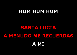 HUM HUM HUM

SANTA LUCIA
A MENUDO ME RECUERDAS
A MI