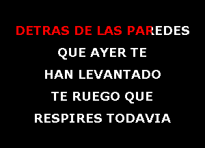 DETRAS DE LAS PAREDES
QUE AYER TE
HAN LEVANTADO
TE RU EGO QUE
RESPI RES TODAVIA