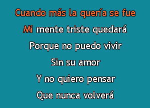 Cuando mas la quen'a se fue
Mi mente triste quedarai
Porque no puedo vivir
Sin su amor
Y no quiero pensar

Que nunca volverai