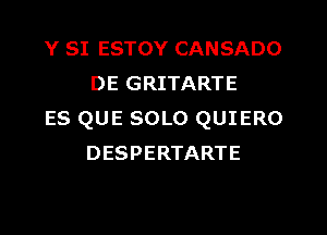 Y SI ESTOY CANSADO
DE GRITARTE

ES QUE SOLO QUIERO
DESPERTARTE
