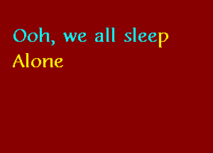 Ooh, we all sleep
Alone