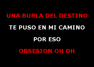 UNA BURLA DEL DESTINO
TE PUSO EN MI CAMINO
POR ESO

OBSESION 0H 0H