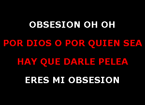 OBSESION 0H 0H
POR D108 0 POR QUIEN SEA
HAY QUE DARLE PELEA
ERES MI OBSESION