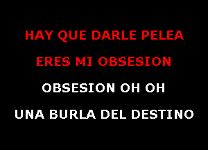 HAY QUE DARLE PELEA
ERES MI OBSESION
OBSESION 0H 0H
UNA BURLA DEL DESTINO