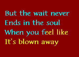 But the wait never
Ends in the soul

When you feel like
It's blown away