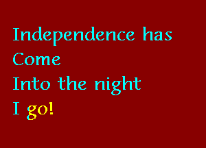 Independence has
Come

Into the night
I go!