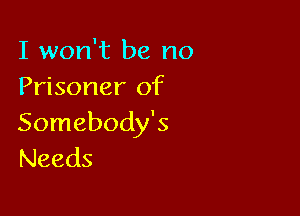 I won't be no
Prisoner of

Somebody's
Needs