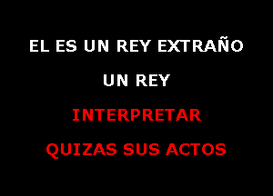 EL ES UN REY EXTRAEIO
UN REY
INTERPRETAR

QUIZAS SUS ACTOS