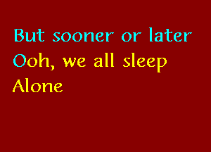 But sooner or later
Ooh, we all sleep

Alone