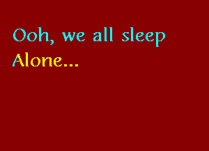 Ooh, we all sleep
Alone...