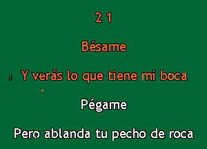 21

B6.same

Y verais lo que tiene mi boca

P(agame

Pero ablanda tu pecho de roca