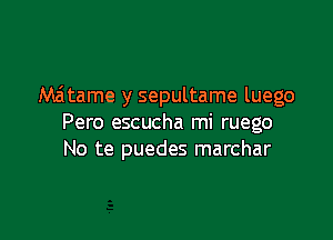 Maitame y sepultame luego

Pero escucha mi ruego
No te puedes marchar