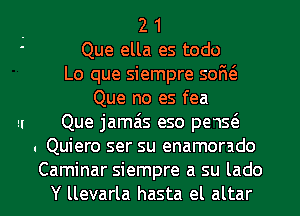 . 2 1
' Que ella es todo
Lo que siempre sofu'a
Que no es fea
a Que jamais eso pe1s(e
. Quiero ser su enamorado

Caminar siempre a su lado
Y llevarla hasta el altar l