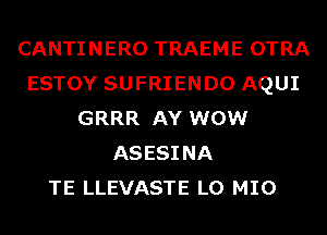 CANTINERO TRAEME OTRA
ESTOY SUFRIENDO AQUI
GRRR AY WOW
ASESINA
TE LLEVASTE L0 MIO