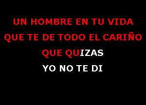 UN HOMBRE EN TU VIDA
QUE TE DE TODO EL CARINO
QUE QUIZAS
Y0 N0 TE DI