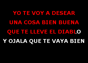 Y0 TE VOY A DESEAR
UNA COSA BIEN BUENA
QUE TE LLEVE EL DIABLO
Y OJALA QUE TE VAYA BIEN