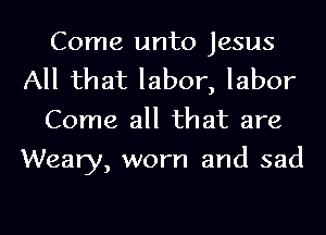 Come unto Jesus
All that labor, labor
Come all that are
Weary, worn and sad