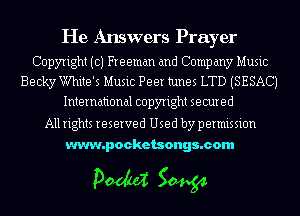 He Answers Prayer

Copyright (c) Freeman and Company Music
Becky White's Music Peer tunes LTD (SESACJ
International copyright secured

All rights reserved Used by permission
www.pocketsongs.com

pm 50454