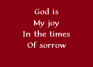 God is
My joy

In the times
Of sorrow