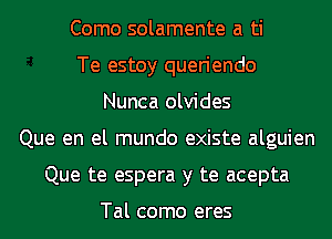 Como solamente a ti
Te estoy queriendo
Nunca olvides
Que en el mundo existe alguien
Que te espera y te acepta

Tal como eres