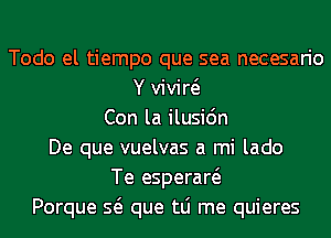 Todo el tiempo que sea necesario
Y vivid
Con la ilusi6n
De que vuelvas a mi lado
Te esperaw
Porque Q que tLi me quieres