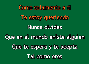 Como solamente a ti
Te estoy queriendo
Nunca olvides
Que en el mundo existe alguien
Que te espera y te acepta

Tal como eres