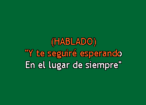 (HABLADO)

Y te seguir6. esperando
En el lugar de siempre