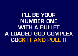 I'LL BE YOUR
NUMBER ONE
WITH A BULLET
A LOADED GOD COMPLEX
COCK IT AND PULL IT
