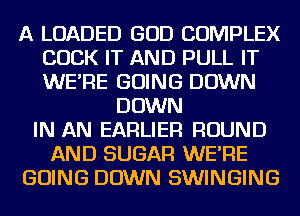 A LOADED GOD COMPLEX
COCK IT AND PULL IT
WE'RE GOING DOWN

DOWN
IN AN EARLIER ROUND
AND SUGAR WE'RE
GOING DOWN SWINGING