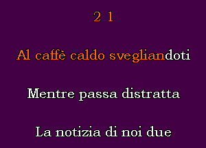 2 1
A1 Gaff?) caldo svegliandoti
Mentre passa distratta

La notizia di 110i due