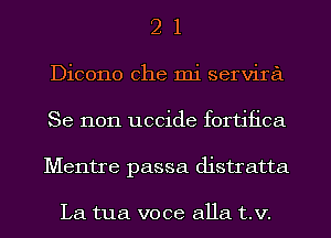 2 1
Dicono Che mi servira
Se 11011 uccide fortifica
Mentre passa distratta

La tua voce alla t.v.