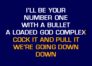 I'LL BE YOUR
NUMBER ONE
WITH A BULLET
A LOADED GOD COMPLEX
COCK IT AND PULL IT
WE'RE GOING DOWN
DOWN