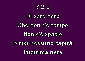 3 2 1
Di sere nere
Che non c'Ke tempo
Non 0'63 spazio
E mai nessuno capira

Puoirima nere