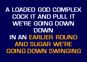 A LOADED GOD COMPLEX
COCK IT AND PULL IT
WE'RE GOING DOWN

DOWN
IN AN EARLIER ROUND
AND SUGAR WE'RE
GOING DOWN SWINGING