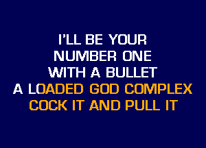 I'LL BE YOUR
NUMBER ONE
WITH A BULLET
A LOADED GOD COMPLEX
COCK IT AND PULL IT