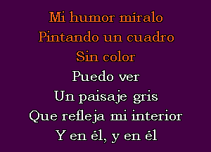 Mi humor mjralo
Pintando un cuadro
Sin color
Puedo ver

U11 paisaje gris

Que refleja mi interior

Yen 631,yen a l