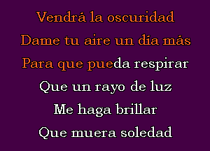 Vendra 1a oscuridad
Dame tu aire un dia mas
Para que pueda respirar

Que un rayo de luz

Me haga brillar

Que muera soledad