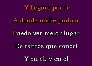 Y llegart5, por ti
A donde nadie pudo ir
Puedo ver mejor lugar
De tantos que conoci

Yen 6'31, y en ('31