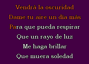 Vendra 1a oscuridad
Dame tu aire un dia mas
Para que pueda respirar

Que un rayo de luz

Me haga brillar

Que muera soledad