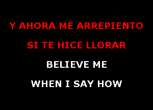 Y AHORA ME ARREPIENTO
SI TE HICE LLORAR
BELIEVE ME
WHEN I SAY HOW