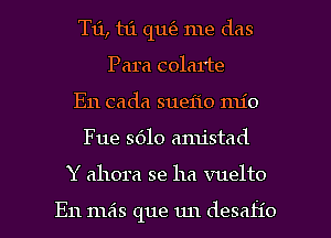 T11, hi quz'e me das
Para colarte
E11 cada sueflo nu'o

Fue 8610 amistad

Y ahora se ha vuelto

En mas que un desah'o l