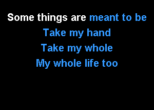 Some things are meant to be
Take my hand
Take my whole

My whole life too