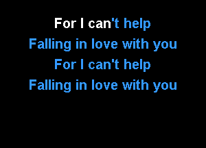 For I can't help
Falling in love with you
For I can't help

Falling in love with you