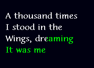 A thousand times
I stood in the

Wings, dreaming
It was me