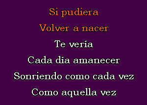 Si pudiera
Volver a nacer
Te veria
Cada dia amanecer
Sonriendo como cada vez

Como aquella vez