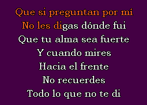 Que Si preguntan por mi
N0 les digas dc'mde fui
Que tu alma sea fuerte
Y cuando mires
Hacia el frente
N0 recuerdes

Todo lo que no te di