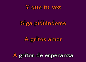 Y que tu voz
Siga piditi'ndome

A gritos amor

A gritos de esperanza