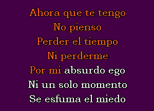 Ahora que te tengo
No pienso
Perder el tiempo
Ni perderme
Por mi absurdo ego

Ni un solo momento

Se esfuma el miedo l