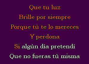 Que tu luz
Brille por siempre
Porque t1'1 te lo mereces
Y perdona
Si algfln dia pretendi

Que 110 fueras t1'1 misma