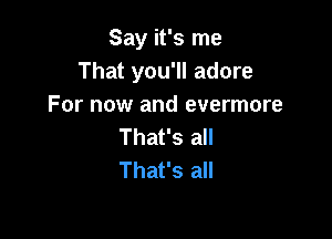 Say it's me
That you'll adore
For now and evermore

That's all
That's all